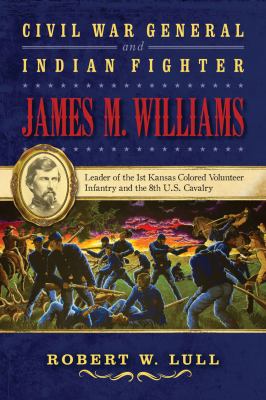 Civil War General and Indian Fighter James M. Williams : Leader of the 1st Kansas Colored Volunteer Infantry and the 8th U. S. Cavalry