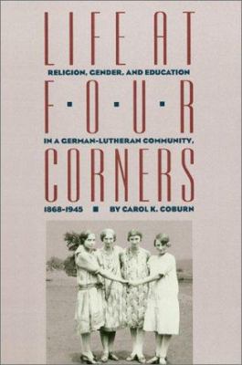 Life at Four Corners : Religion, Gender, and Education in a German-Lutheran Community, 1868-1945
