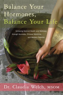 Balance Your Hormones, Balance Your Life : Achieving Optimal Health and Wellness Through Ayurveda, Chinese Medicine, and Western Science