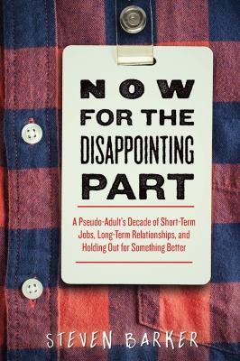 Now for the Disappointing Part : A Millennial's Ten Years of Short-Term Jobs, Temporary Relationships, and Permanent Avoidance of Commitment