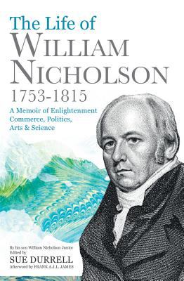 The Life of William Nicholson, 1753-1815 : A Memoir of Enlightenment, Commerce, Politics, Arts and Science