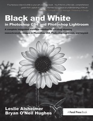Black and White in Photoshop CS4 and Photoshop Lightroom : A Complete Integrated Workflow Solution for Creating Stunning Monochromatic Images in Photoshop CS4, Photoshop Lightroom, and Beyond