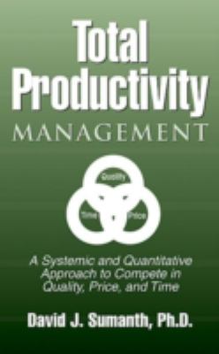 Total Productivity Management (TPmgt) : A Systemic and Quantitative Approach to Compete in Quality, Price and Time