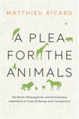 A Plea for the Animals : The Moral, Philosophical, and Evolutionary Imperative to Treat All Beings with Compassion