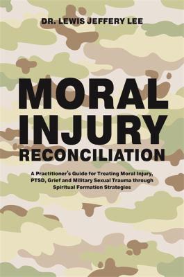 Moral Injury Reconciliation : A Practitioner's Guide for Treating Moral Injury, PTSD, Grief and Military Sexual Trauma Through Spiritual Formation Strategies