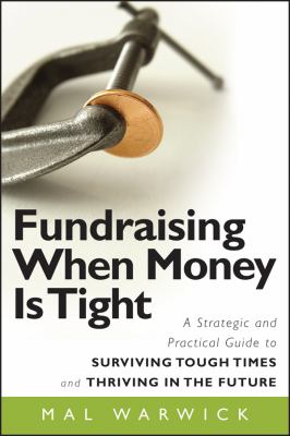 Fundraising When Money Is Tight : A Strategic and Practical Guide to Surviving Tough Times and Thriving in the Future