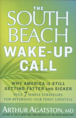 The South Beach Wake-Up Call : Why America Is Still Getting Fatter and Sicker, Plus 7 Simple Strategies for Reversing Our Toxic Lifestyle