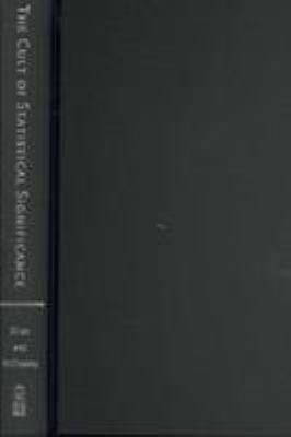 The Cult of Statistical Significance : How the Standard Error Costs Us Jobs, Justice, and Lives