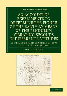 An Account of Experiments to Determine the Figure of the Earth by Means of the Pendulum Vibrating Seconds in Different Latitudes : As Well As on Various Other Subjects of Philosophical Inquiry
