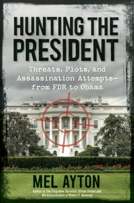 Hunting the President : Threats, Plots, and Assassination Attempts - From FDR to Obama