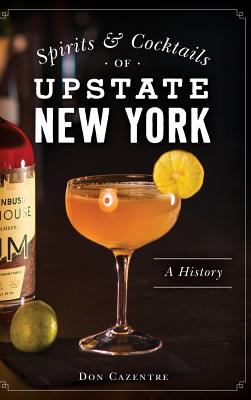 Spirits and Cocktails of Upstate New York : A History