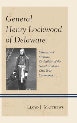 General Henry Lockwood of Delaware : Shipmate of Melville, Co-Builder of the Naval Academy, Civil War Commander