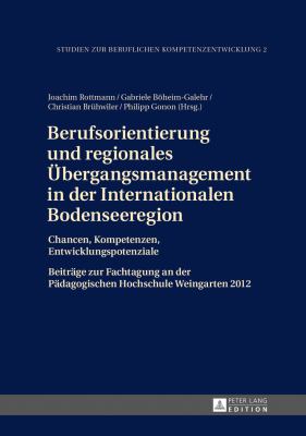 Berufsorientierung und Regionales Uebergangsmanagement in der Internationalen Bodenseeregion : Chancen, Kompetenzen, Entwicklungspotenziale- Beitraege Zur Fachtagung an der Paedagogischen Hochschule Weingarten 2012