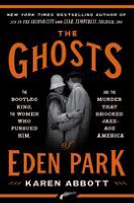 The Ghosts of Eden Park : The Bootleg King, the Women Who Pursued Him, and the Murder That Shocked Jazz-Age America
