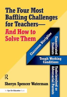 The Four Most Baffling Challenges for Teachers and How to Solve Them : Classroom Discipline, Unmotivated Students, Underinvolved or Adversarial Parents, and Tough Working Conditions
