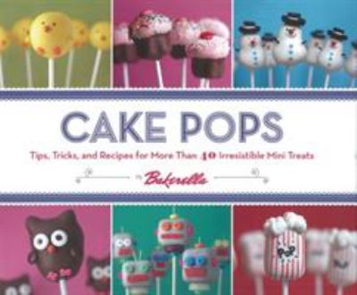 Cake Pops : Tips, Tricks, and Recipes for More Than 40 Irresistible Mini Treats