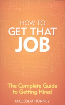 How to Get That Job : The Complete Guide to Getting Hired