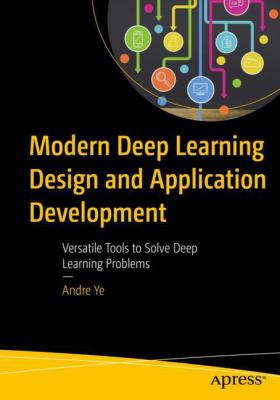 Modern Deep Learning Design and Application Development : Versatile Tools to Solve Deep Learning Problems