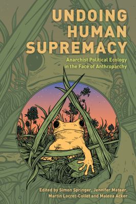 Undoing Human Supremacy : Anarchist Political Ecology in the Face of Anthroparchy