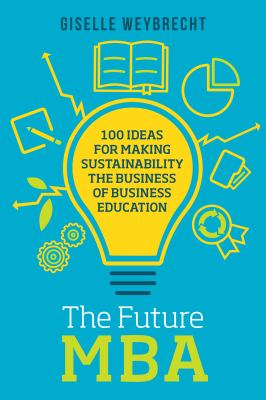 The Future MBA : 100 Ideas for Making Sustainability the Business of Business Education