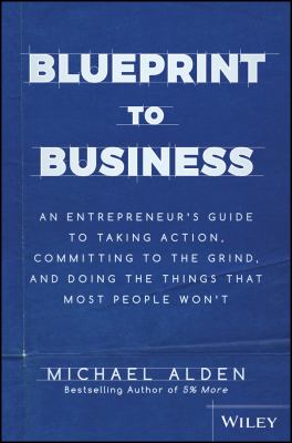Blueprint to Business : An Entrepreneur's Guide to Taking Action, Committing to the Grind, and Doing the Things That Most People Won't