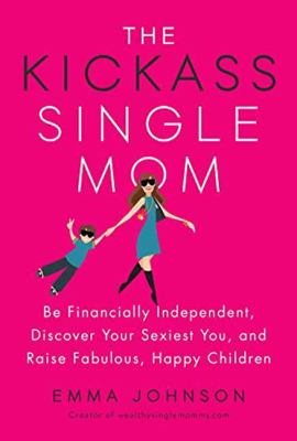 The Kickass Single Mom : Be Financially Independent, Discover Your Sexiest Self, and Raise Fabulous, Happy Children