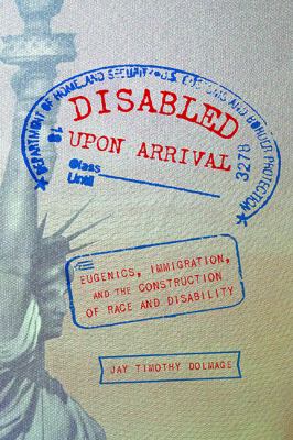 Disabled upon Arrival : Eugenics, Immigration, and the Construction of Race and Disability