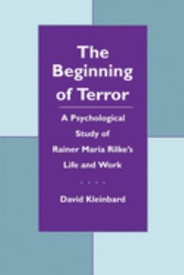The Beginning of Terror : A Psychological Study of Rainer Maria Rilke's Life and Work