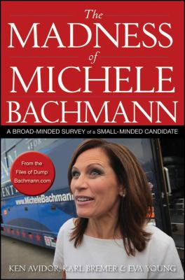 The Madness of Michele Bachmann : A Broad-Minded Survey of a Small-Minded Candidate