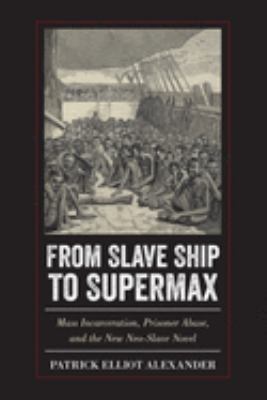 From Slave Ship to Supermax : Mass Incarceration, Prisoner Abuse, and the New Neo-Slave Novel