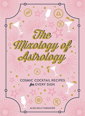 The Mixology of Astrology : Cosmic Cocktail Recipes for Every Sign