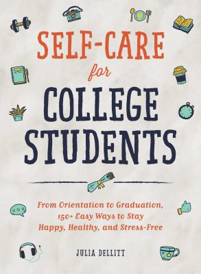 Self-Care for College Students : From Orientation to Graduation, 150+ Easy Ways to Stay Happy, Healthy, and Stress-Free
