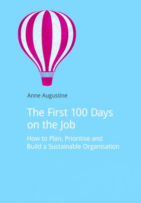 The First 100 Days on the Job : How to Plan, Prioritize and Build a Sustainable Organisation