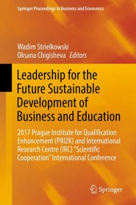 Leadership for the Future Sustainable Development of Business and Education : 2017 Prague Institute for Qualification Enhancement (PRIZK) and International Research Centre (IRC) Scientific Cooperation International Conference