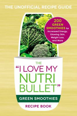 The I Love My NutriBullet Green Smoothies Recipe Book : 200 Healthy Smoothie Recipes for Weight Loss, Heart Health, Improved Mood, and More