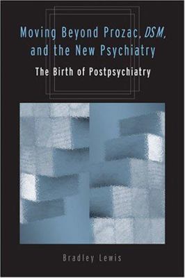 Moving Beyond Prozac, DSM, and the New Psychiatry : The Birth of Postpsychiatry