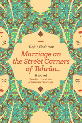 Marriage on the Street Corners of Tehran : A Novel Based on the True Stories of Temporary Marriage