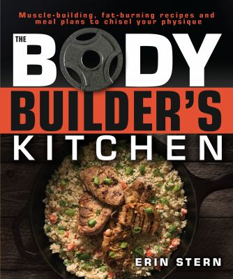 The Bodybuilder's Kitchen : 100 Muscle-Building, Fat Burning Recipes, with Meal Plans to Chisel Your Physique