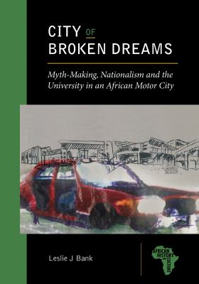 City of Broken Dreams : Myth-Making, Nationalism and the University in an African Motor City