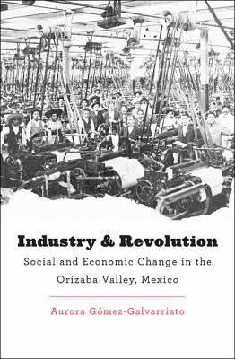 Industry and Revolution : Social and Economic Change in the Orizaba Valley, Mexico