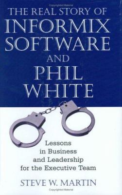 The Real Story of Informix Software and Phil White : Lessons in Business and Leadership for the Executive Team