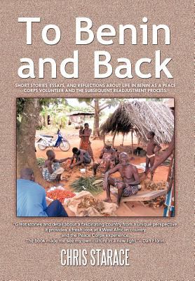 To Benin and Back : Short Stories, Essays, and Reflections about Life in Benin as A Peace Corps Volunteer and the Subsequent Readjustment Process