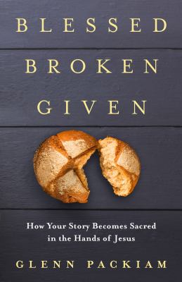 Blessed Broken Given : How Your Story Becomes Sacred in the Hands of Jesus