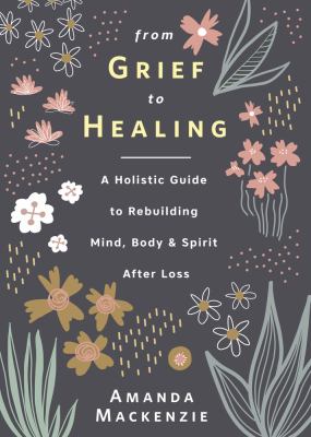 From Grief to Healing : A Holistic Guide to Rebuilding Mind, Body and Spirit after Loss