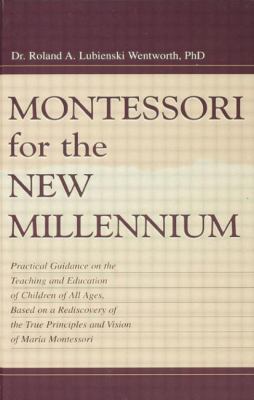Montessori for the New Millennium : Practical Guidance on the Teaching and Education of Children of All Ages, Based on a Rediscovery of the True Principles and Vision of Maria Montessori