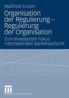 Organisation der Regulierung - Regulierung der Organisation : Zum Erweiterten Fokus Internationaler Bankenaufsicht