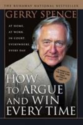 How to Argue and Win Every Time : At Home, at Work, in Court, Everywhere, Everyday