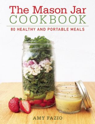 The Mason Jar Cookbook : 80 Healthy and Portable Meals for Breakfast, Lunch and Dinner
