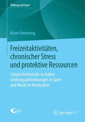 Freizeitaktivitäten, Chronischer Stress und Protektive Ressourcen : Längsschnittstudie Zu Hohen Leistungsanforderungen in Sport und Musik Im Kindesalter